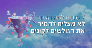 7 סיבות למה האתר שלכם לא מצליח להמיר את הגולשים לקונים