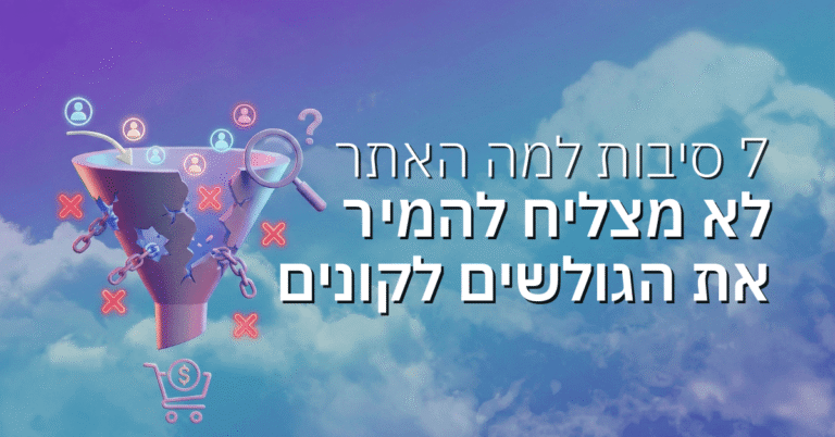 7 סיבות למה האתר שלכם לא מצליח להמיר את הגולשים לקונים