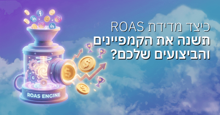 כיצד מדידת ROAS תשנה את הקמפיינים והביצועים שלכם?