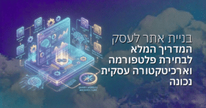 בניית אתר לעסק: המדריך המלא לבחירת פלטפורמה וארכיטקטורה עסקית נכונה