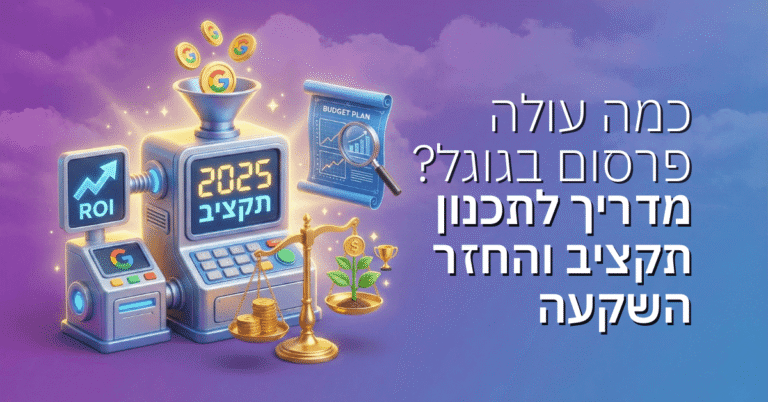 כמה עולה פרסום בגוגל: מדריך מקיף לתכנון תקציב והחזר השקעה בשנת 2025