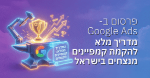 פרסום בגוגל: Google Ads מדריך מלא להקמת קמפיינים מנצחים בישראל