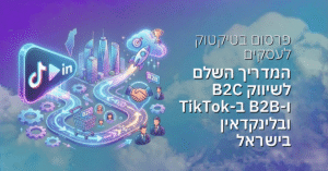 פרסום בטיקטוק לעסקים: המדריך השלם לשיווק B2C ו-B2B ב-TikTok ובלינקדאין בישראל
