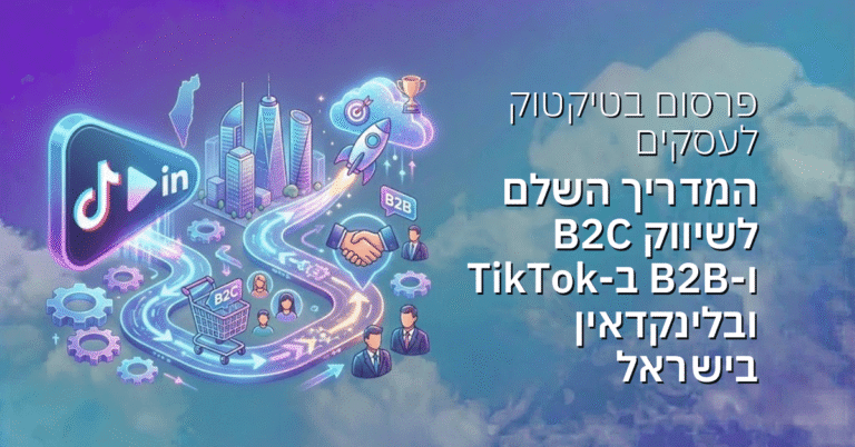פרסום בטיקטוק לעסקים: המדריך השלם לשיווק B2C ו-B2B ב-TikTok ובלינקדאין בישראל