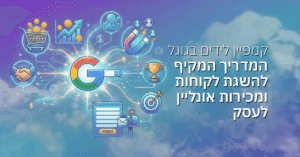 קמפיין לידים בגוגל: המדריך המקיף להשגת לקוחות ומכירות אונליין לעסק