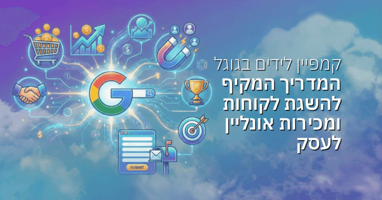 קמפיין לידים בגוגל: המדריך המקיף להשגת לקוחות ומכירות אונליין לעסק
