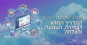 CRM לעסקים קטנים: המדריך המלא לבחירה, הטמעה והצלחה בישראל
