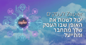 איך Zapier לעסקים יכול לשנות את האופן שבו העסק שלך מתחבר ומתייעל?