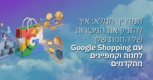 המדריך המלא: איך להזניק את המכירות עם Google Shopping וקמפיינים מתקדמים