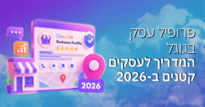 פרופיל עסק בגוגל – המדריך לעסקים קטנים ב-2026