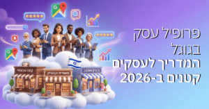 פרופיל עסק בגוגל – המדריך לעסקים קטנים ב-2026